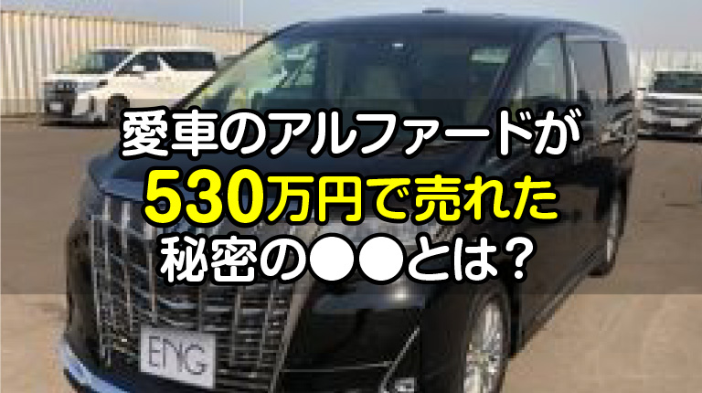 愛車のアルファードが530万円で売れた、スゴイ話。
